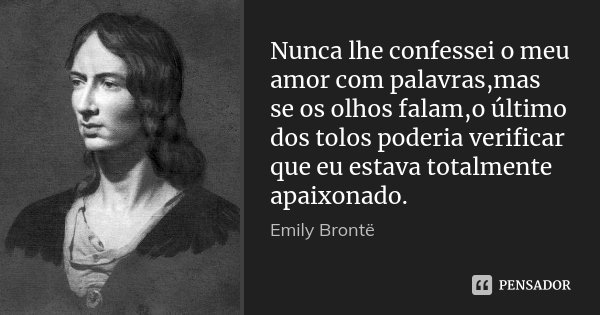 Nunca lhe confessei o meu amor com palavras,mas se os olhos falam,o último dos tolos poderia verificar que eu estava totalmente apaixonado.... Frase de Emily Brontë.