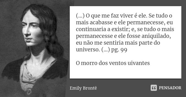 (...) O que me faz viver é ele. Se tudo o mais acabasse e ele permanecesse, eu continuaria a existir; e, se tudo o mais permanecesse e ele fosse aniquilado, eu ... Frase de Emily Bronte.