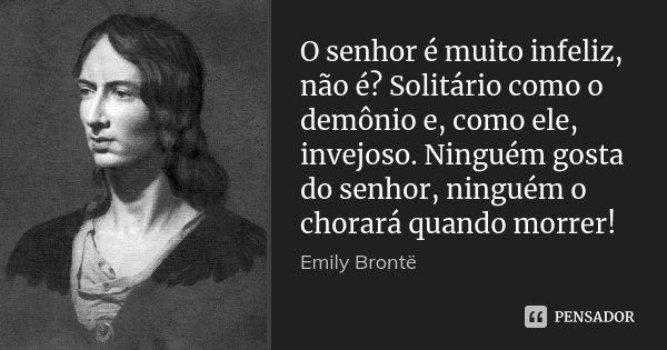 O senhor é muito infeliz, não é? Solitário como o demônio e, como ele, invejoso. Ninguém gosta do senhor, ninguém o chorará quando morrer!... Frase de Emily Brontë.