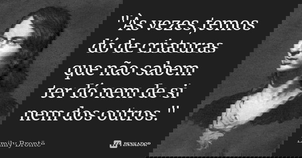 "Às vezes,temos dó de criaturas que não sabem ter dó nem de si nem dos outros."... Frase de Emily Bronte.
