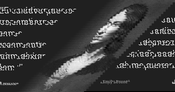 "Eu cuidava que os outros,embora se odiassem e desprezassem entre si,não poderiam deixar de me querer bem."... Frase de Emily Bronte.