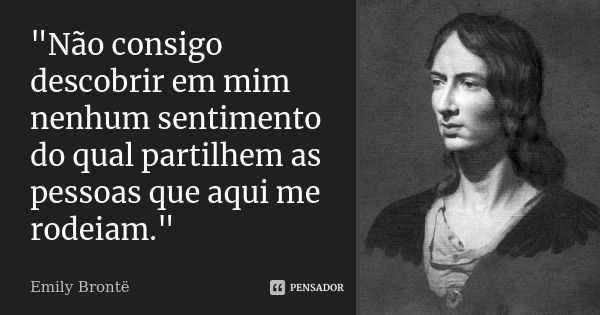 "Não consigo descobrir em mim nenhum sentimento do qual partilhem as pessoas que aqui me rodeiam."... Frase de Emily Bronte.