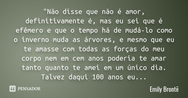 "Não disse que não é amor, definitivamente é, mas eu sei que é efêmero e que o tempo há de mudá-lo como o inverno muda as árvores, e mesmo que eu te amasse... Frase de Emily Brontë.