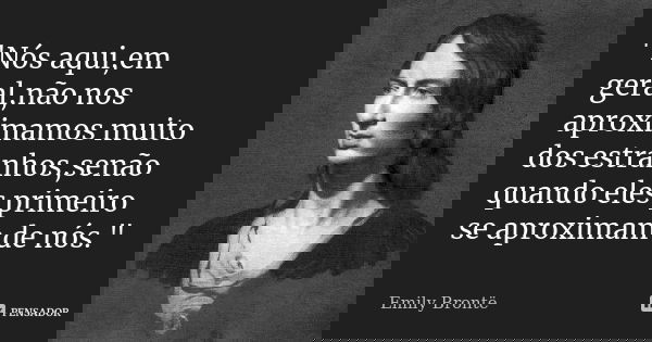 "Nós aqui,em geral,não nos aproximamos muito dos estranhos,senão quando eles primeiro se aproximam de nós."... Frase de Emily Bronte.