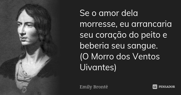Se o amor dela morresse, eu arrancaria seu coração do peito e beberia seu sangue. (O Morro dos Ventos Uivantes)... Frase de Emily Brontë.