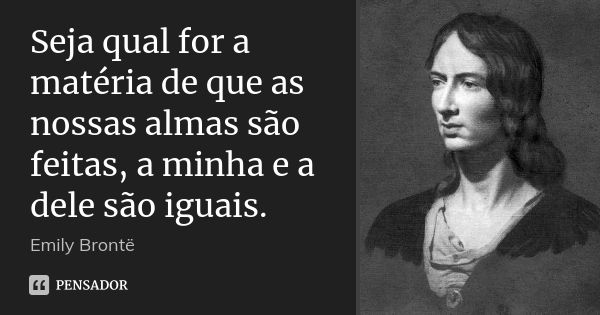 Seja qual for a matéria de que as nossas almas são feitas, a minha e a dele são iguais.... Frase de Emily Brontë.