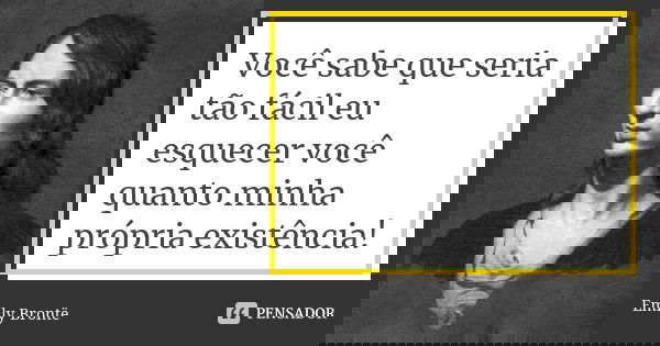 Você sabe que seria tão fácil eu esquecer você quanto minha própria existência!... Frase de Emily Brontë.