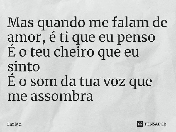 ⁠Mas quando me falam de amor, é ti que eu penso
É o teu cheiro que eu sinto
É o som da tua voz que me assombra... Frase de Emily C..