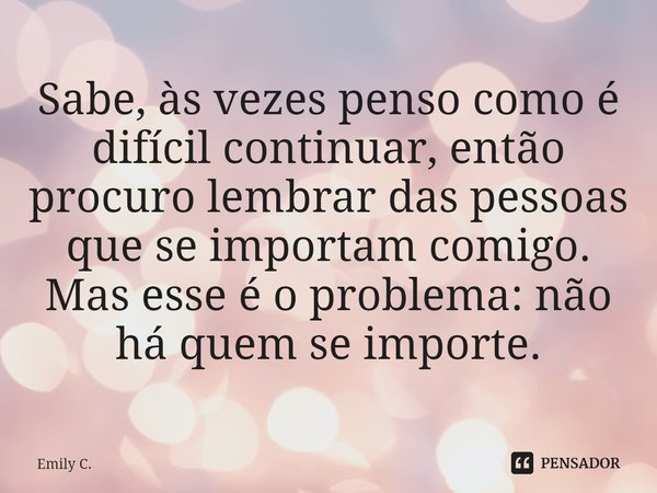 ⁠⁠Sabe, às vezes penso como é difícil continuar, então procuro lembrar das pessoas que se importam comigo. Mas esse é o problema: não há quem se importe.... Frase de Emily C..