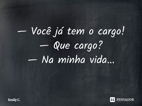 ⁠— Você já tem o cargo!
— Que cargo?
— Na minha vida...... Frase de Emily C..