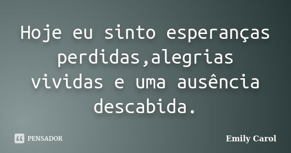 Hoje eu sinto esperanças perdidas,alegrias vividas e uma ausência descabida.... Frase de Emily Carol.