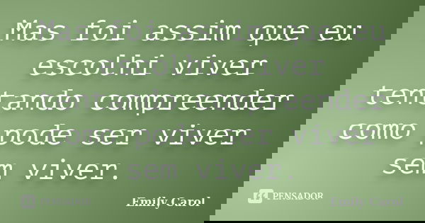 Mas foi assim que eu escolhi viver tentando compreender como pode ser viver sem viver.... Frase de Emily carol.
