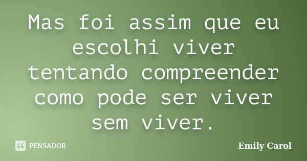 Mas foi assim que eu escolhi viver tentando compreender como pode ser viver sem viver.... Frase de Emily carol.