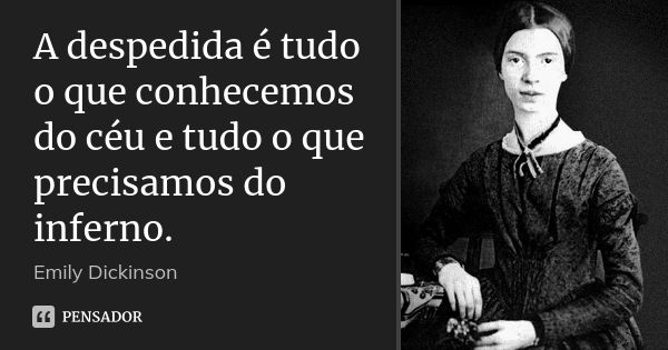 A despedida é tudo o que conhecemos do céu e tudo o que precisamos do inferno.... Frase de Emily Dickinson.