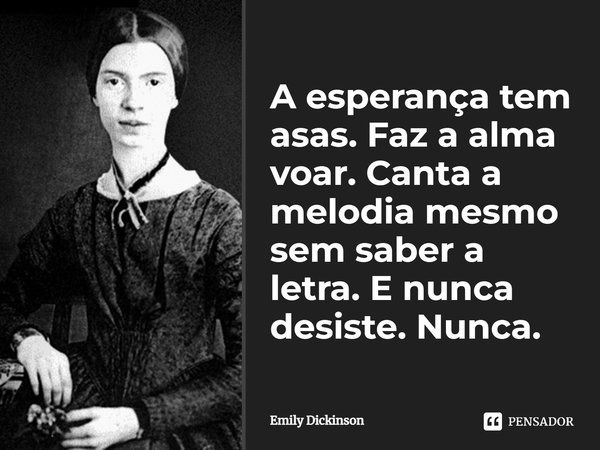 A esperança tem asas. Faz a alma voar. Canta a melodia mesmo sem saber a letra. E nunca desiste. Nunca.... Frase de Emily Dickinson.