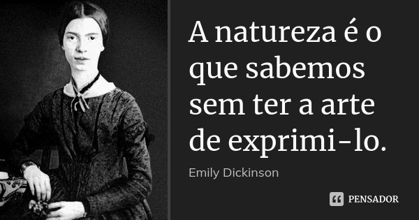 A natureza é o que sabemos / sem ter a arte de exprimi-lo.... Frase de Emily Dickinson.