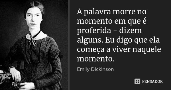 A palavra morre no momento em que é proferida - dizem alguns. Eu digo que ela começa a viver naquele momento.... Frase de Emily Dickinson.