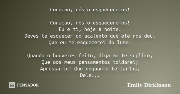 Coração, nós o esqueceremos! Coração, nós o esqueceremos! Eu e ti, hoje à noite. Deves te esquecer do acalento que ele nos deu, Que eu me esquecerei do lume. Qu... Frase de Emily Dickinson.