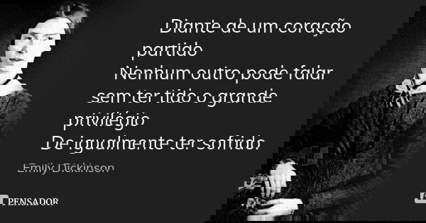 Diante de um coração partido Nenhum outro pode falar sem ter tido o grande privilégio De igualmente ter sofrido.... Frase de Emily Dickinson.