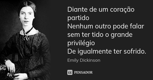 Diante de um coração partido Nenhum outro pode falar sem ter tido o grande privilégio De igualmente ter sofrido.... Frase de Emily Dickinson.