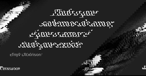 Tudo o que sabemos do amor, é que o amor é tudo que existe.... Frase de Emily Dickinson.
