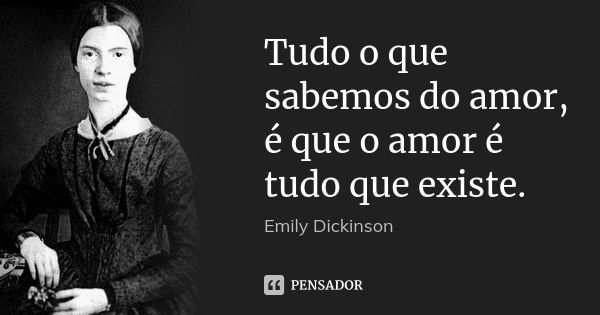 Tudo o que sabemos do amor, é que o amor é tudo que existe.... Frase de Emily Dickinson.