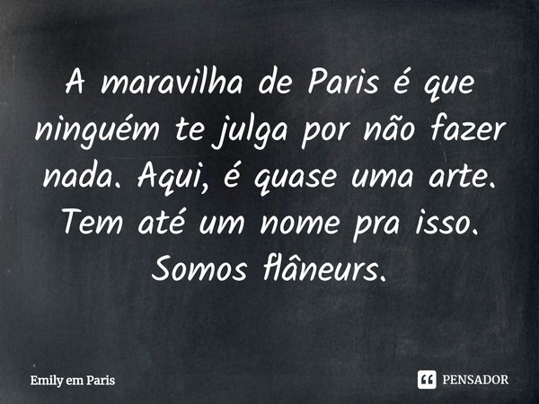 ⁠A maravilha de Paris é que ninguém te julga por não fazer nada. Aqui, é quase uma arte. Tem até um nome pra isso. Somos flâneurs.... Frase de Emily em Paris.