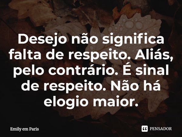 ⁠Desejo não significa falta de respeito. Aliás, pelo contrário. É sinal de respeito. Não há elogio maior.... Frase de Emily em Paris.