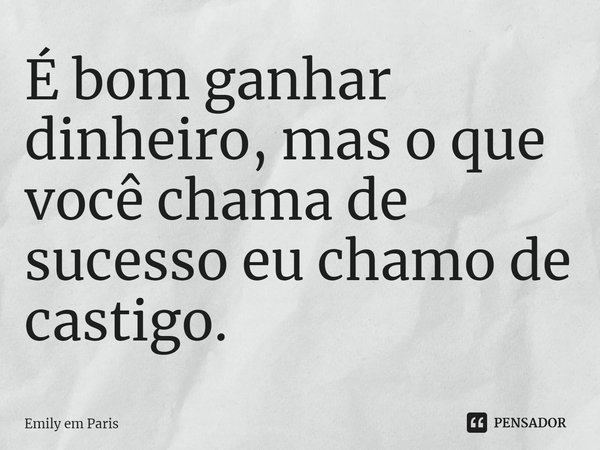 ⁠É bom ganhar dinheiro, mas o que você chama de sucesso eu chamo de castigo.... Frase de Emily em Paris.