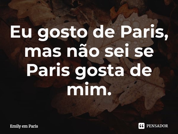 ⁠Eu gosto de Paris, mas não sei se Paris gosta de mim.... Frase de Emily em Paris.