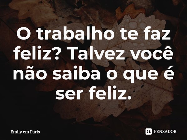⁠O trabalho te faz feliz? Talvez você não saiba o que é ser feliz.... Frase de Emily em Paris.