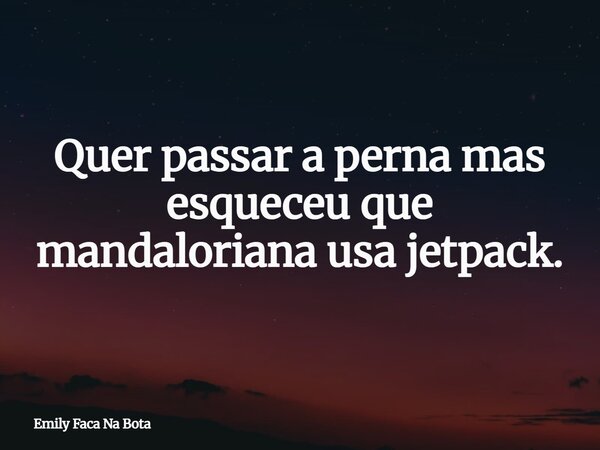 Quer passar a perna mas esqueceu que mandaloriana usa jetpack.... Frase de Emily Faca Na Bota.