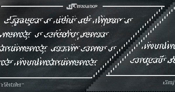 Esqueça a ideia de limpar a mente, o cérebro pensa involuntariamente, assim como o coração bate involuntariamente.... Frase de Emily Fletcher.