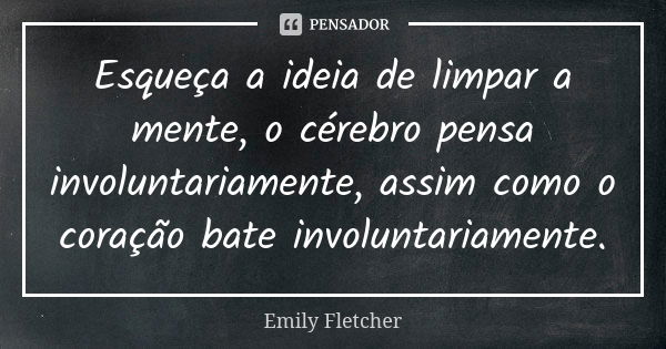 Esqueça a ideia de limpar a mente, o cérebro pensa involuntariamente, assim como o coração bate involuntariamente.... Frase de Emily Fletcher.