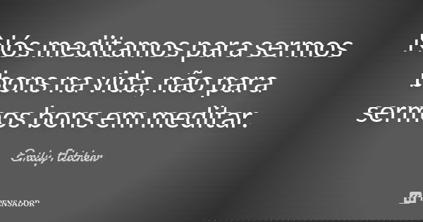 Nós meditamos para sermos bons na vida, não para sermos bons em meditar.... Frase de Emily Fletcher.