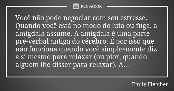 Você não pode negociar com seu estresse. Quando você está no modo de luta ou fuga, a amígdala assume. A amígdala é uma parte pré-verbal antiga do cérebro. É por... Frase de Emily Fletcher.