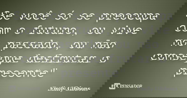 Se você só se preocupa com o futuro, ou vive no passado, ou não consegue desfrutar o presente"... Frase de Emily Gibbons.