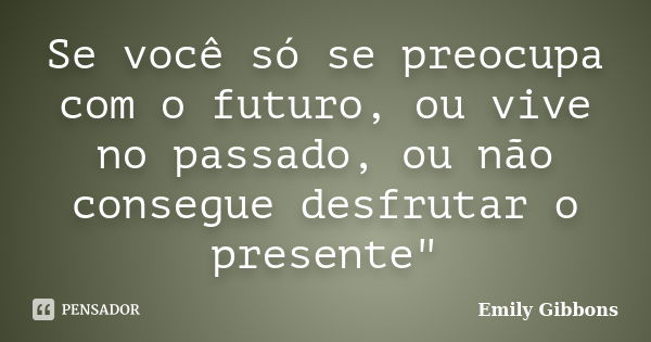 Se você só se preocupa com o futuro, ou vive no passado, ou não consegue desfrutar o presente"... Frase de Emily Gibbons.