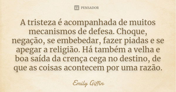 A tristeza é acompanhada de muitos mecanismos de defesa. Choque, negação, se embebedar, fazer piadas e se apegar a religião. Há também a velha e boa saída da cr... Frase de Emily Giffin.