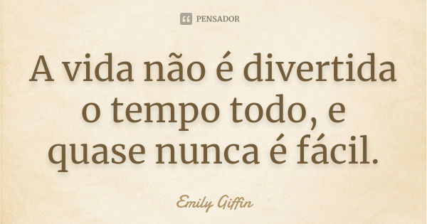 A vida não é divertida o tempo todo, e quase nunca é fácil.... Frase de Emily Giffin.