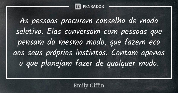 As pessoas procuram conselho de modo seletivo. Elas conversam com pessoas que pensam do mesmo modo, que fazem eco aos seus próprios instintos. Contam apenas o q... Frase de Emily Giffin.