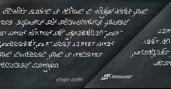 Reflito sobre a tênue e frágil linha que nos separa da desventura, quase como uma forma de agradecer por não ter passado por isso, como uma proteção que evitass... Frase de Emily Giffin.