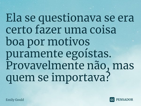 ⁠Ela se questionava se era certo fazer uma coisa boa por motivos puramente egoístas. Provavelmente não, mas quem se importava?... Frase de Emily Gould.