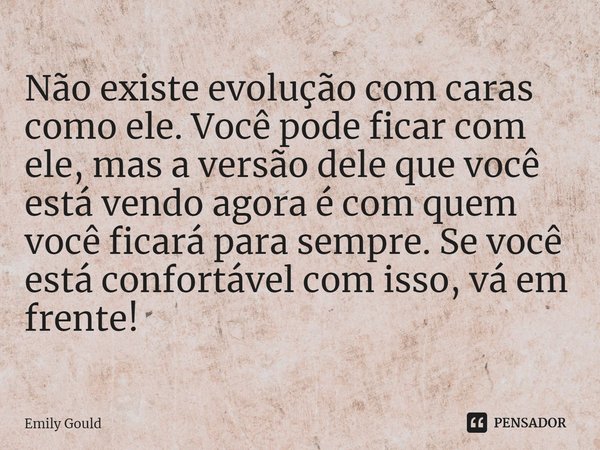 ⁠Não existe evolução com caras como ele. Você pode ficar com ele, mas a versão dele que você está vendo agora é com quem você ficará para sempre. Se você está c... Frase de Emily Gould.