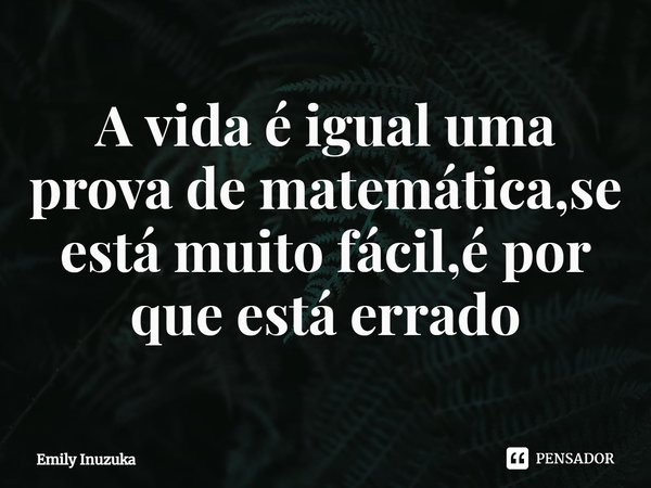 ⁠A vida é igual uma prova de matemática,se está muito fácil,é por que está errado... Frase de Emily Inuzuka.