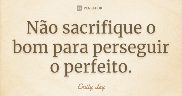 Não sacrifique o bom para perseguir o perfeito.... Frase de Emily Ley.