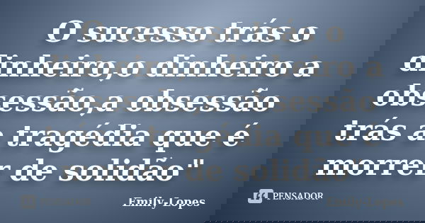 O sucesso trás o dinheiro,o dinheiro a obsessão,a obsessão trás a tragédia que é morrer de solidão"... Frase de Emily-Lopes.