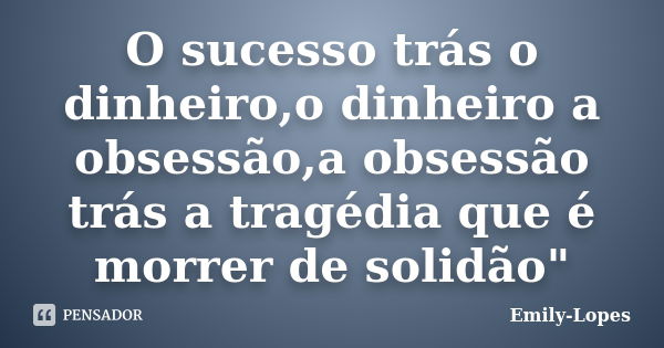 O sucesso trás o dinheiro,o dinheiro a obsessão,a obsessão trás a tragédia que é morrer de solidão"... Frase de Emily-Lopes.