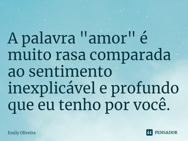 A palavra ⁠"amor" é muito rasa comparada ao sentimento inexplicável e profundo que eu tenho por você.... Frase de Emily Oliveira.
