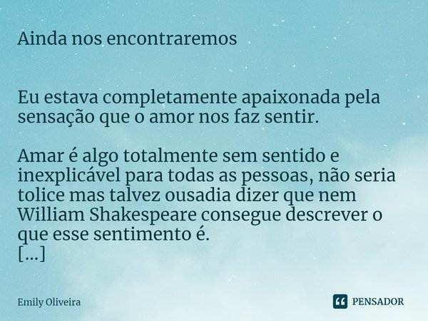 ⁠Ainda nos encontraremos Eu estava completamente apaixonada pela sensação que o amor nos faz sentir. Amar é algo totalmente sem sentido e inexplicável para toda... Frase de Emily Oliveira.